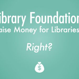 Library Foundations Raise Money, Right?, Library Consulting, Library Strategies Consulting Group